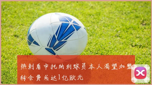 热刺看中托纳利球员本人渴望加盟转会费或达1亿欧元