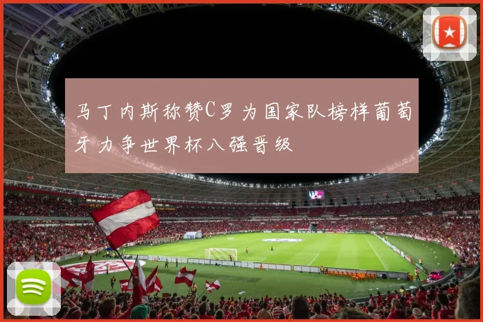 马丁内斯称赞C罗为国家队榜样葡萄牙力争世界杯八强晋级