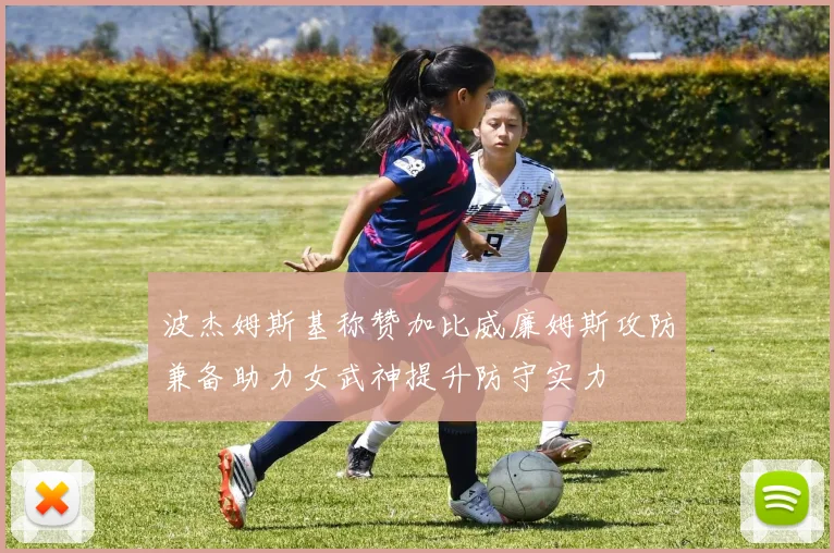 波杰姆斯基称赞加比威廉姆斯攻防兼备助力女武神提升防守实力
