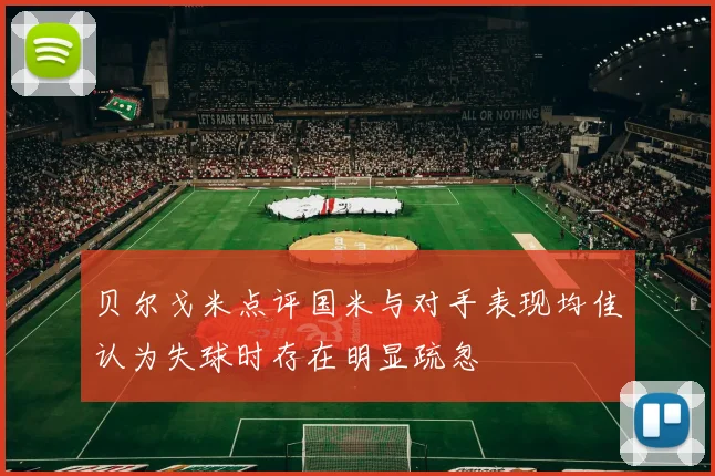 贝尔戈米点评国米与对手表现均佳认为失球时存在明显疏忽