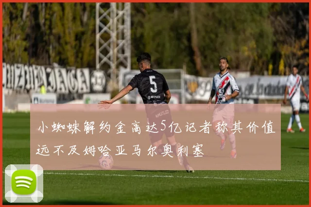 小蜘蛛解约金高达5亿记者称其价值远不及姆哈亚马尔奥利塞