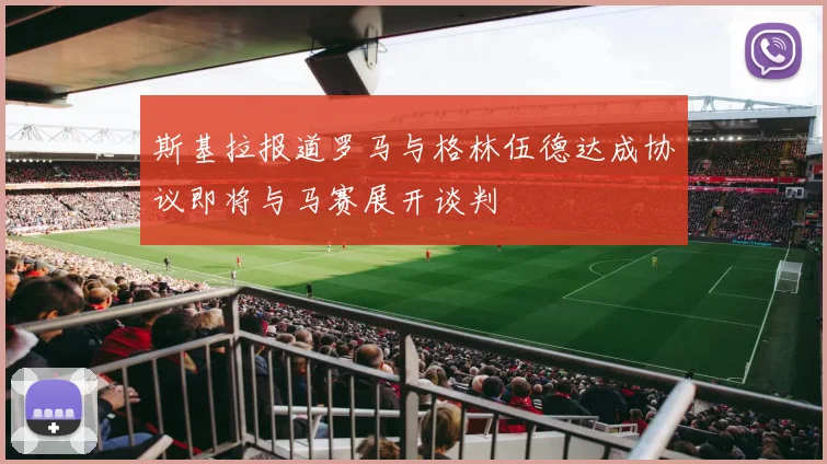 斯基拉报道罗马与格林伍德达成协议即将与马赛展开谈判