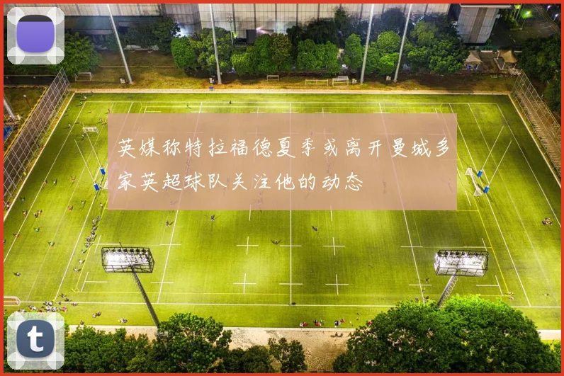 英媒称特拉福德夏季或离开曼城多家英超球队关注他的动态