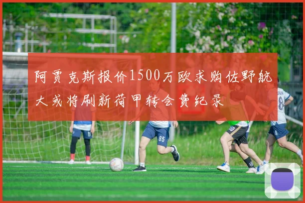 阿贾克斯报价1500万欧求购佐野航大或将刷新荷甲转会费纪录