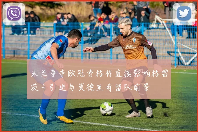 米兰争夺欧冠资格将直接影响格雷茨卡引进与莫德里奇留队前景