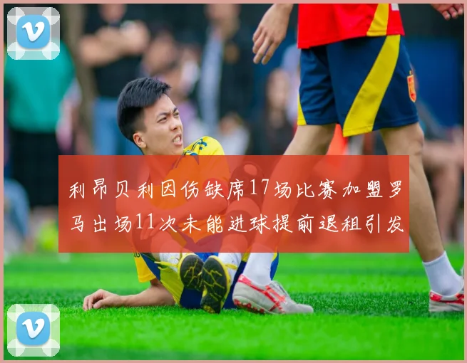 利昂贝利因伤缺席17场比赛加盟罗马出场11次未能进球提前退租引发关注
