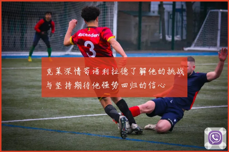 克莱深情寄语利拉德了解他的挑战与坚持期待他强势回归的信心