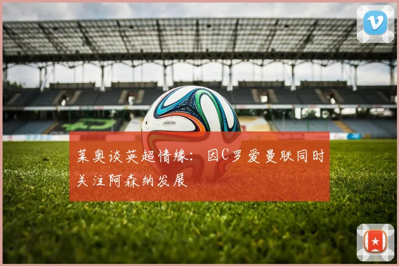 莱奥谈英超情缘：因C罗爱曼联同时关注阿森纳发展