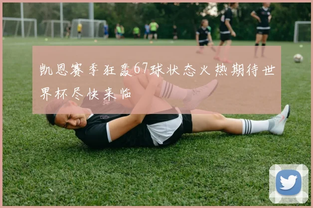凯恩赛季狂轰67球状态火热期待世界杯尽快来临