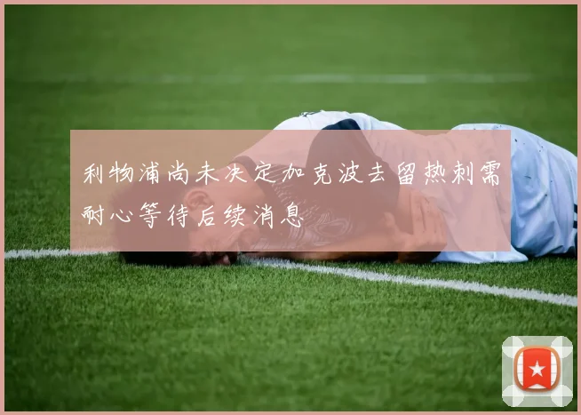 利物浦尚未决定加克波去留热刺需耐心等待后续消息