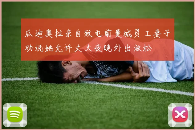 瓜迪奥拉亲自致电前曼城员工妻子劝说她允许丈夫夜晚外出放松