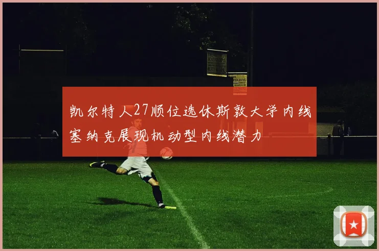 凯尔特人27顺位选休斯敦大学内线塞纳克展现机动型内线潜力