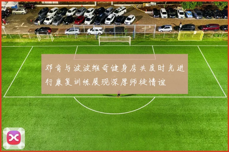 邓肯与波波维奇健身房共度时光进行康复训练展现深厚师徒情谊