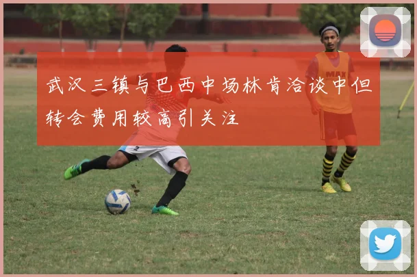武汉三镇与巴西中场林肯洽谈中但转会费用较高引关注