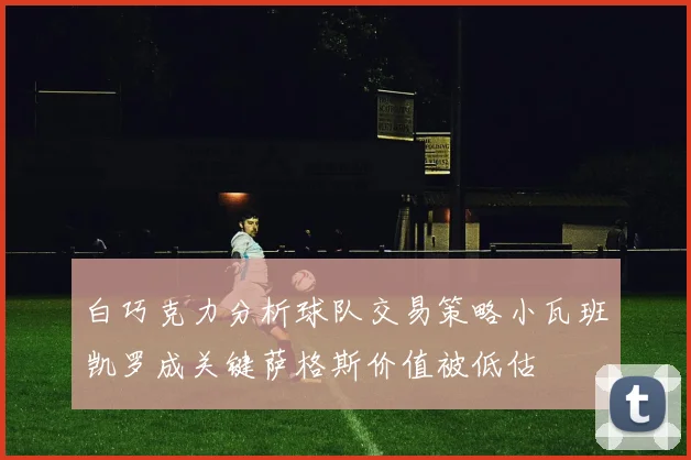 白巧克力分析球队交易策略小瓦班凯罗成关键萨格斯价值被低估