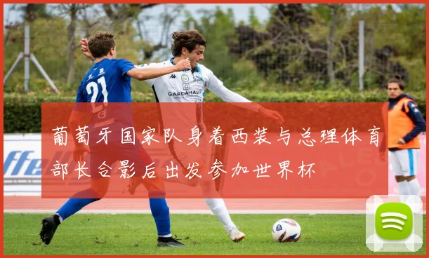 葡萄牙国家队身着西装与总理体育部长合影后出发参加世界杯