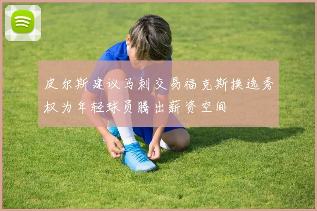 皮尔斯建议马刺交易福克斯换选秀权为年轻球员腾出薪资空间