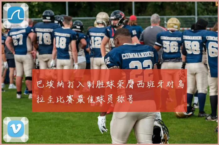 巴埃纳打入制胜球荣膺西班牙对乌拉圭比赛最佳球员称号