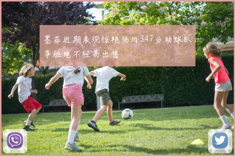 墨菲近期表现惊艳场均347分助球队争胜绝不轻易出售