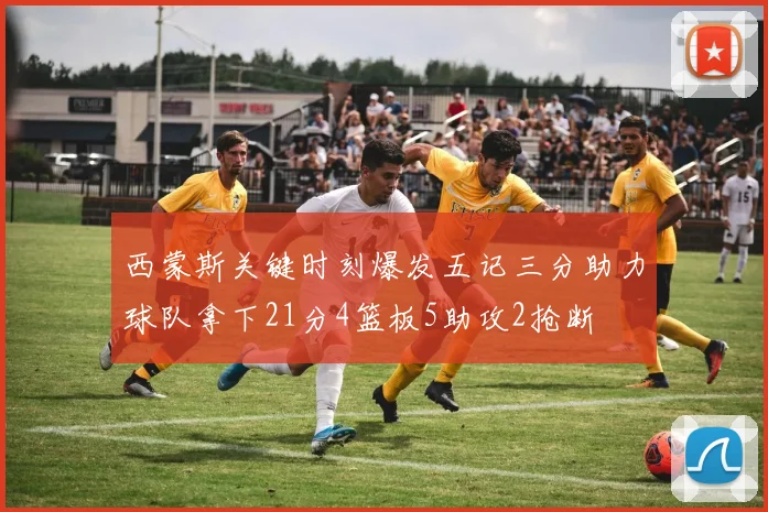 西蒙斯关键时刻爆发五记三分助力球队拿下21分4篮板5助攻2抢断