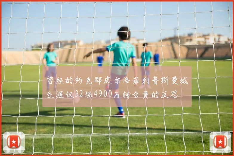 曾经的约克郡皮尔洛菲利普斯曼城生涯仅32场4900万转会费的反思