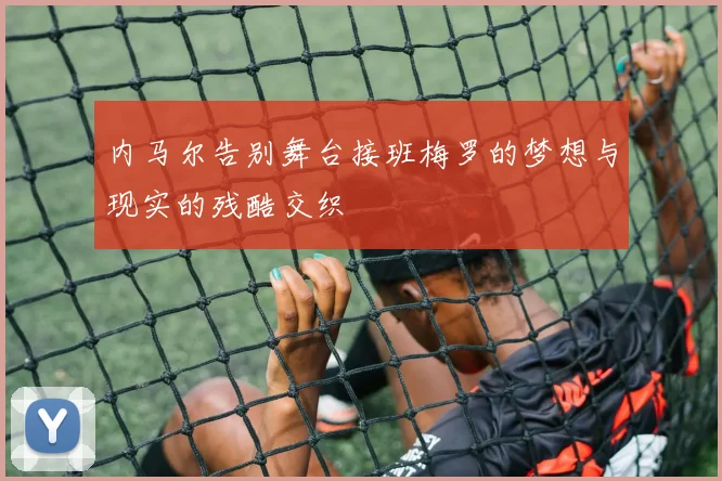 内马尔告别舞台接班梅罗的梦想与现实的残酷交织