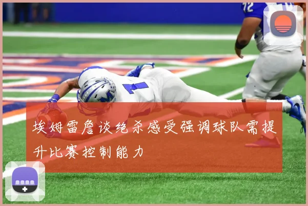 埃姆雷詹谈绝杀感受强调球队需提升比赛控制能力