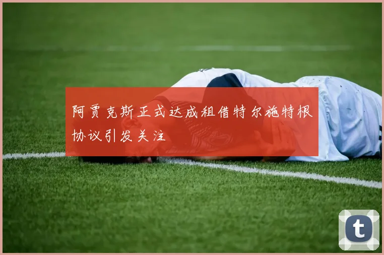 阿贾克斯正式达成租借特尔施特根协议引发关注