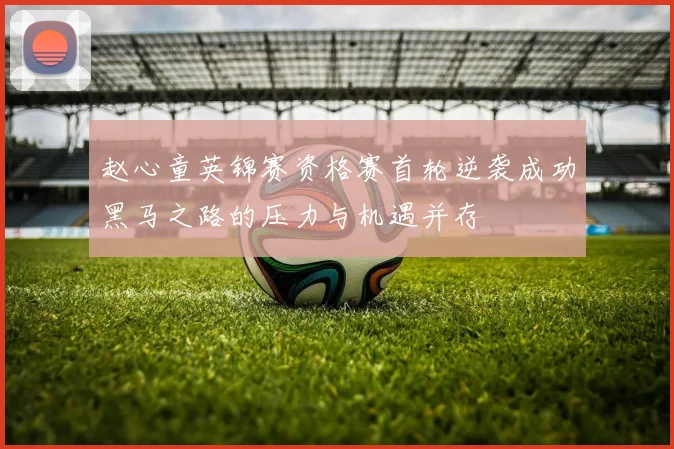 赵心童英锦赛资格赛首轮逆袭成功黑马之路的压力与机遇并存