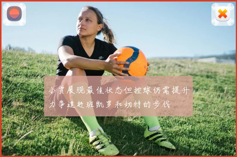 小贾展现最佳状态但控球仍需提升力争追赶班凯罗和切特的步伐