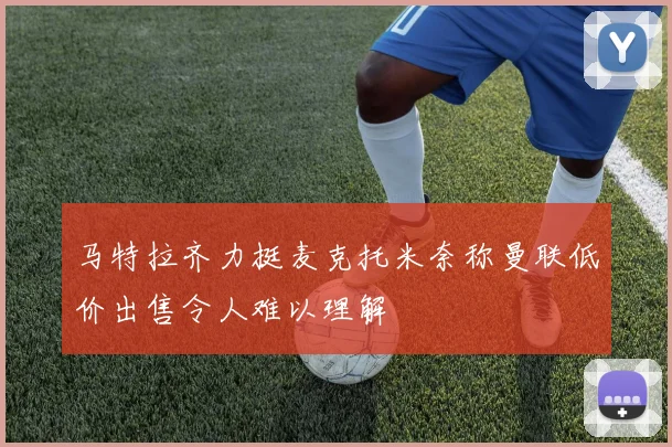 马特拉齐力挺麦克托米奈称曼联低价出售令人难以理解