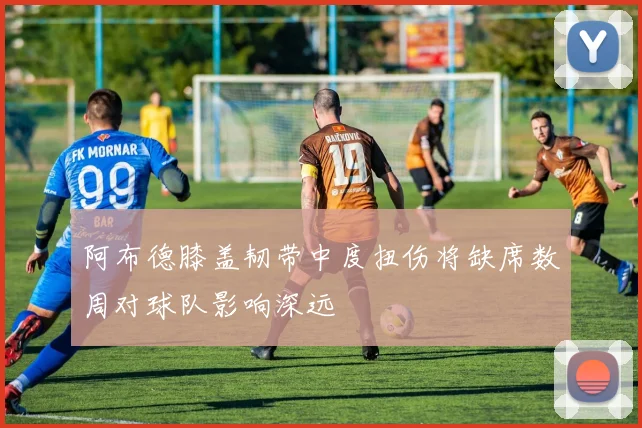 阿布德膝盖韧带中度扭伤将缺席数周对球队影响深远