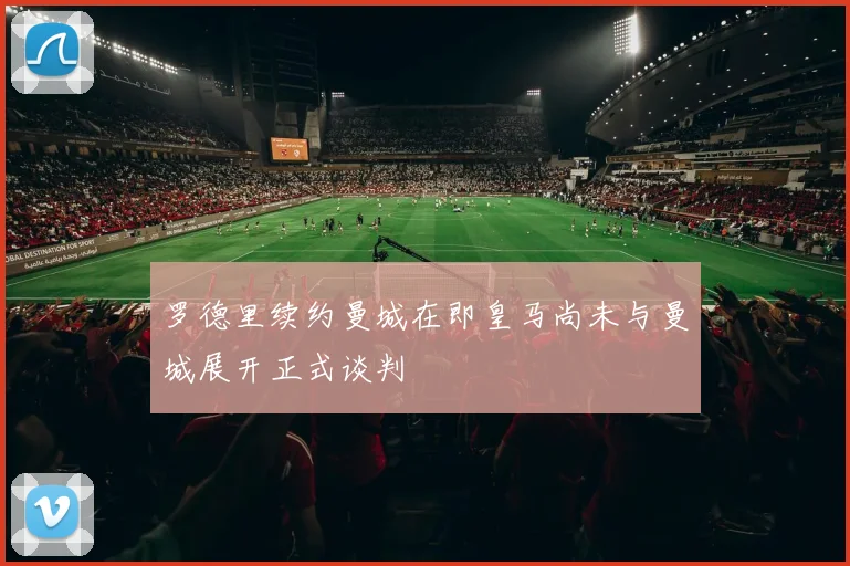 罗德里续约曼城在即皇马尚未与曼城展开正式谈判