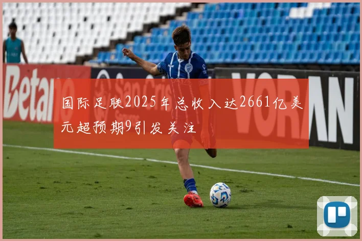 国际足联2025年总收入达2661亿美元超预期9引发关注
