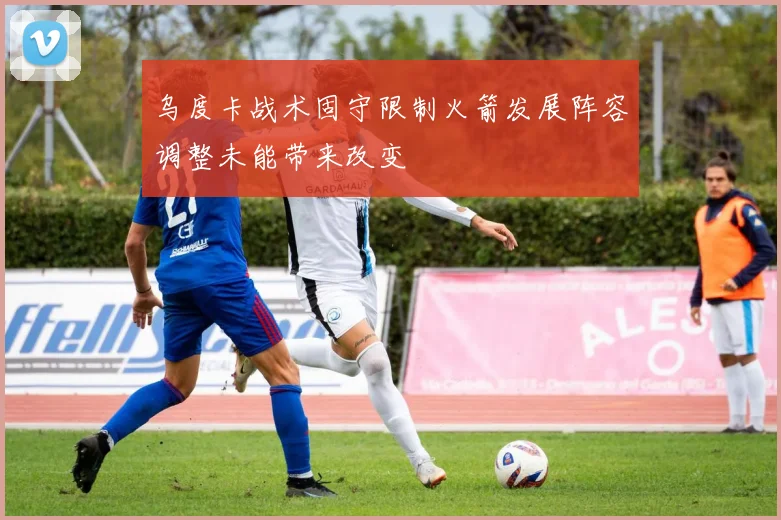 乌度卡战术固守限制火箭发展阵容调整未能带来改变