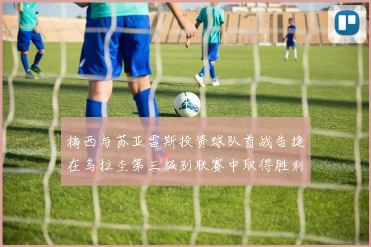 梅西与苏亚雷斯投资球队首战告捷在乌拉圭第三级别联赛中取得胜利