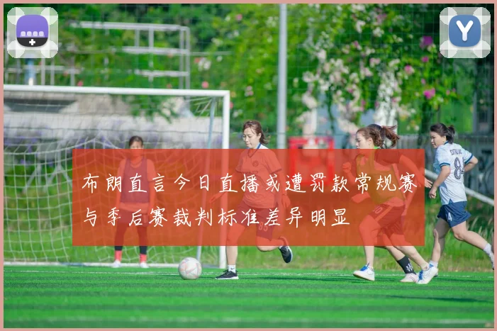 布朗直言今日直播或遭罚款常规赛与季后赛裁判标准差异明显