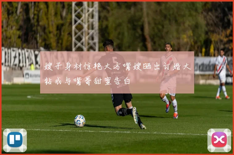 嫂子身材惊艳大方嘴嫂晒出订婚大钻戒与嘴哥甜蜜告白