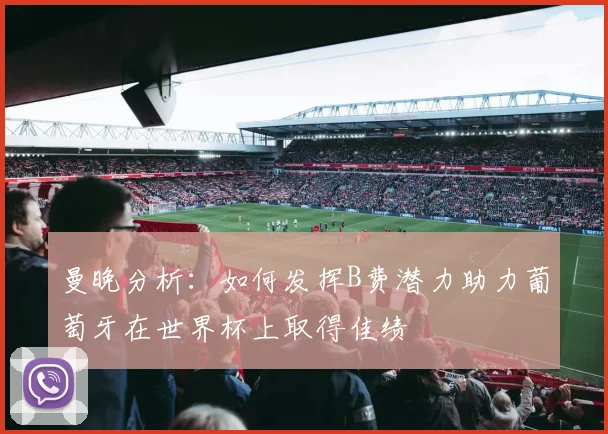 曼晚分析：如何发挥B费潜力助力葡萄牙在世界杯上取得佳绩